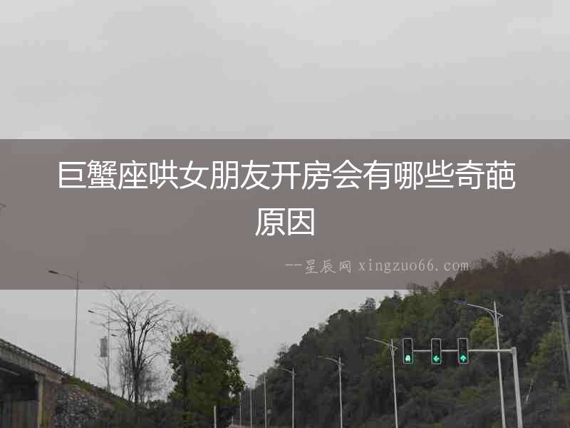 巨蟹座哄女朋友開房會有哪些奇葩原因