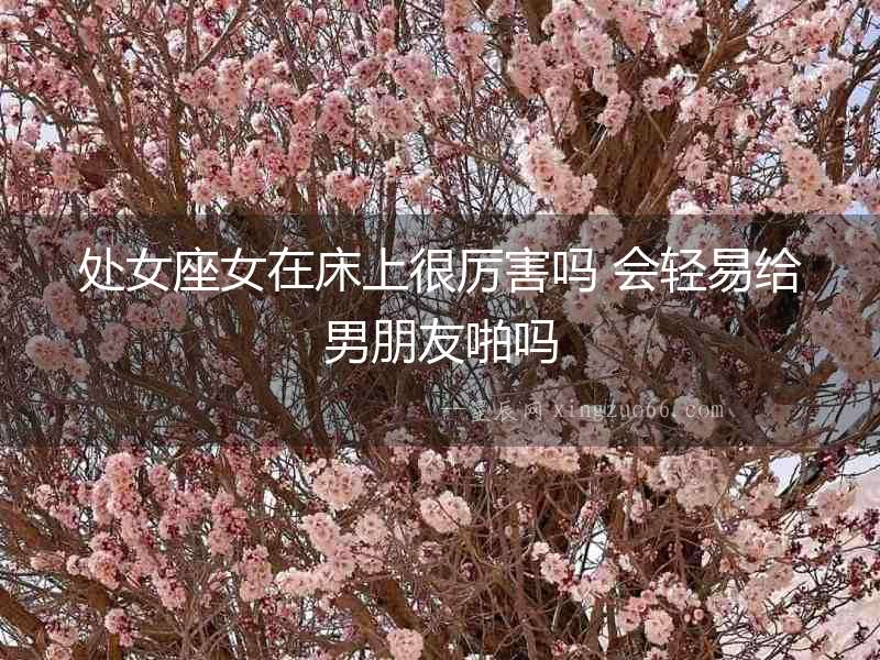 處女座女在床上很厲害嗎 會(huì)輕易給男朋友啪嗎