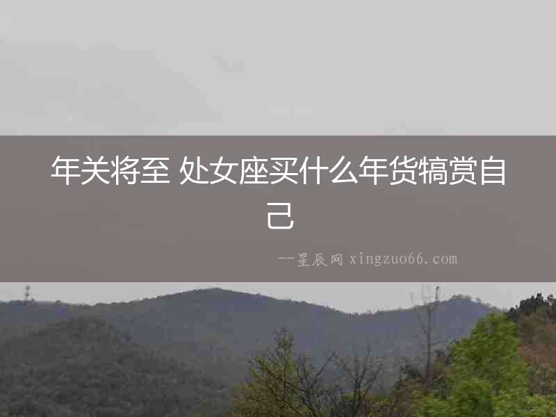 年關(guān)將至 處女座買(mǎi)什么年貨犒賞自己