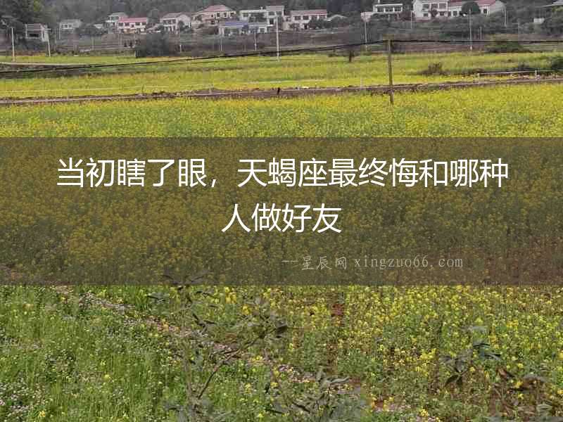 當(dāng)初瞎了眼，天蝎座最終悔和哪種人做好友