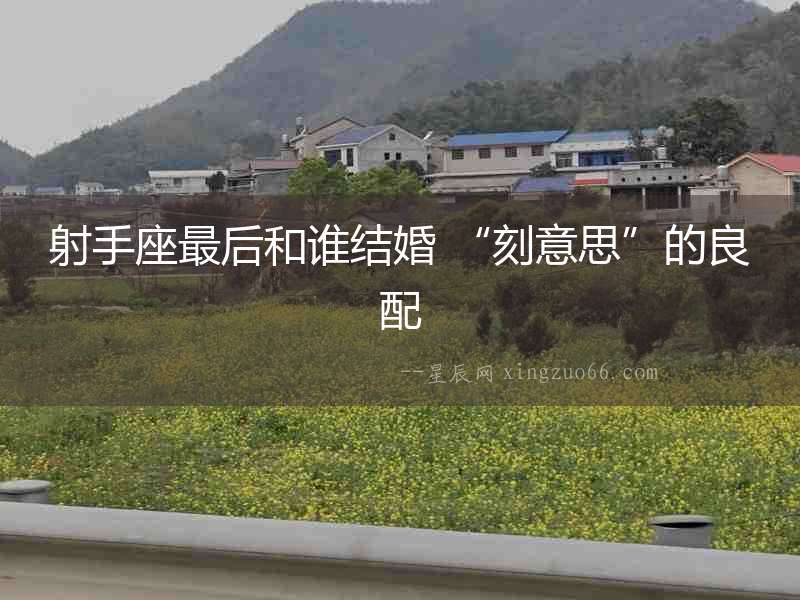 射手座最后和誰結(jié)婚 “刻意思”的良配
