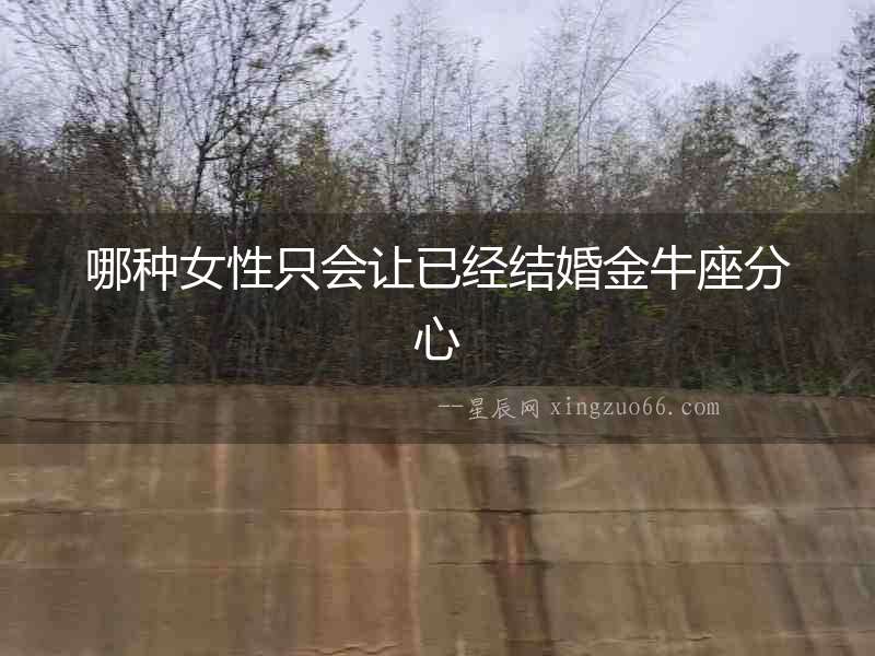 哪種女性只會讓已經結婚金牛座分心