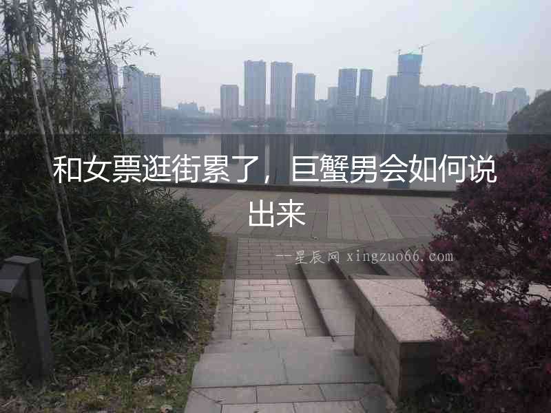 和女票逛街累了，巨蟹男會如何說出來