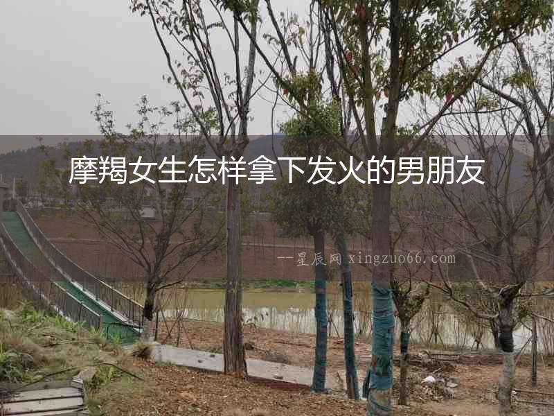 摩羯女生怎樣拿下發火的男朋友