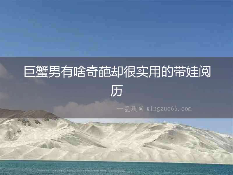 巨蟹男有啥奇葩卻很實用的帶娃閱歷
