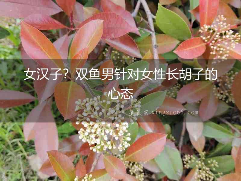 女漢子？雙魚男針對女性長胡子的心態(tài)