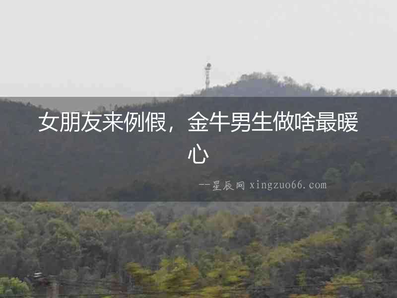女朋友來例假，金牛男生做啥最暖心
