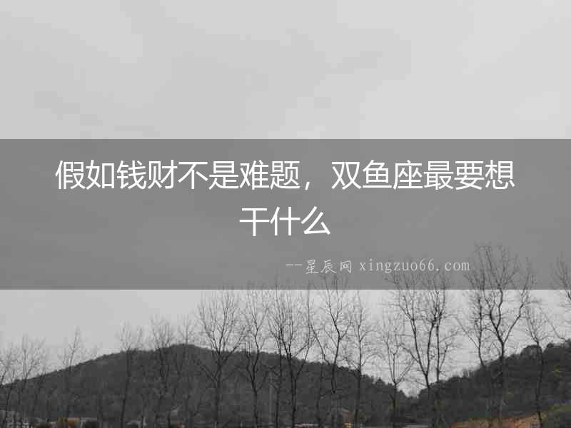 假如錢財不是難題，雙魚座最要想干什么