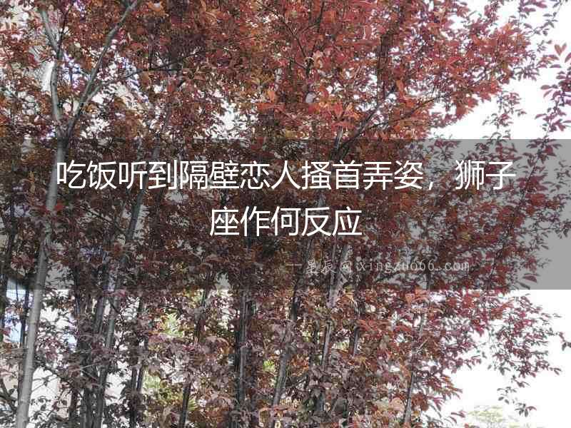 吃飯聽到隔壁戀人搔首弄姿，獅子座作何反應