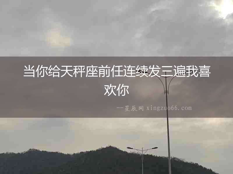 當你給天秤座前任連續發三遍我喜歡你