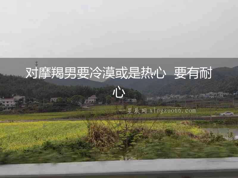 對(duì)摩羯男要冷漠或是熱心  要有耐心