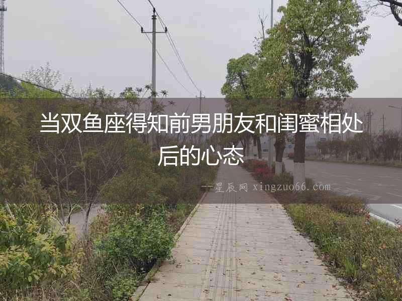 當雙魚座得知前男朋友和閨蜜相處后的心態