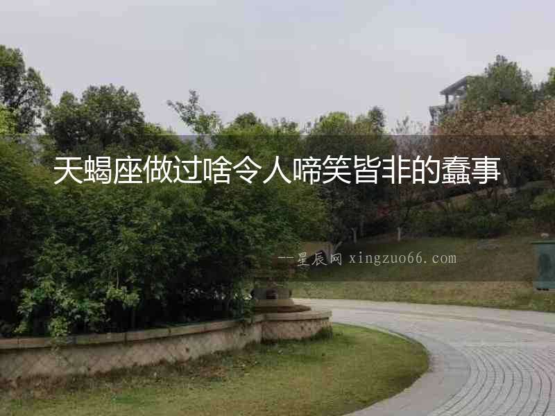 天蝎座做過啥令人啼笑皆非的蠢事
