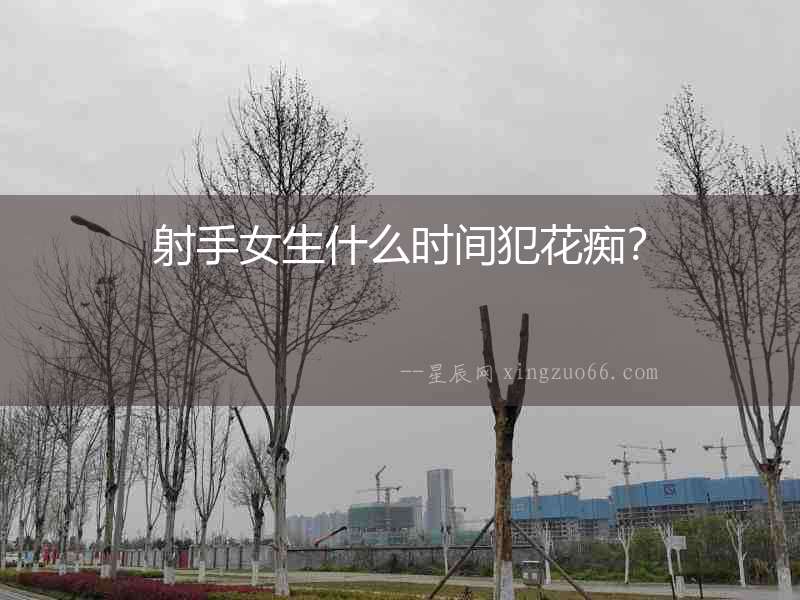 射手女生什么時間犯花癡？