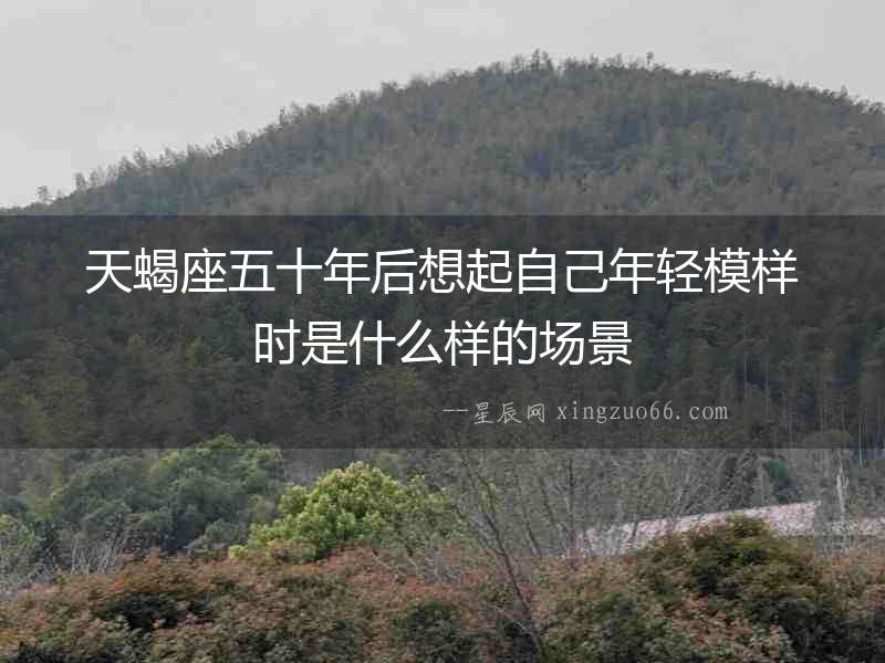 天蝎座五十年后想起自己年輕模樣時是什么樣的場景