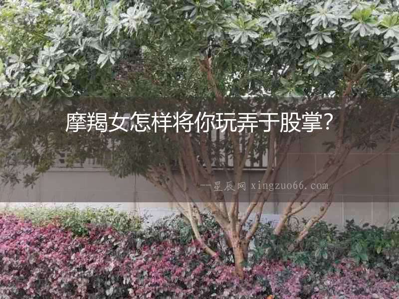 摩羯女怎樣將你玩弄于股掌？