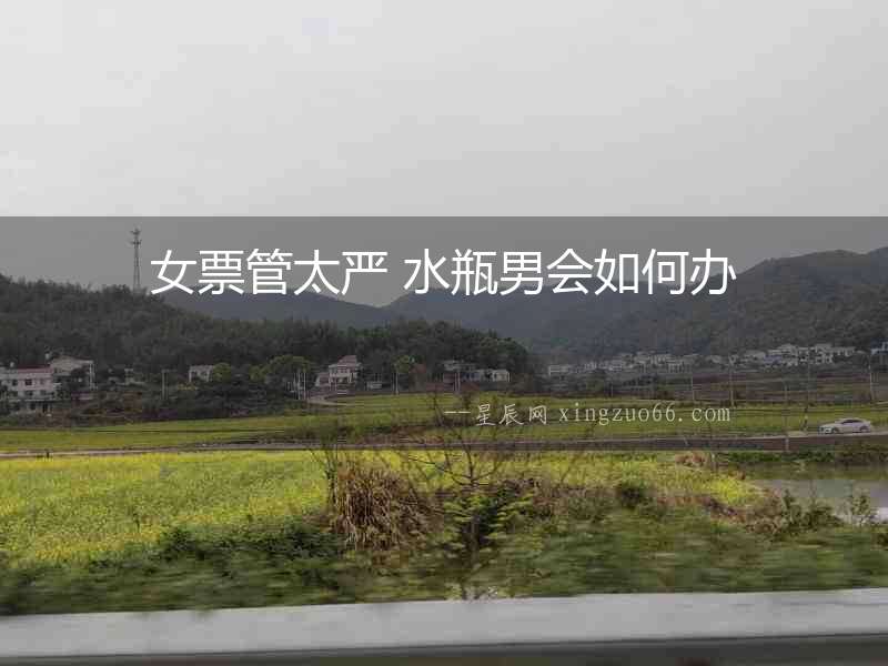 女票管太嚴 水瓶男會如何辦