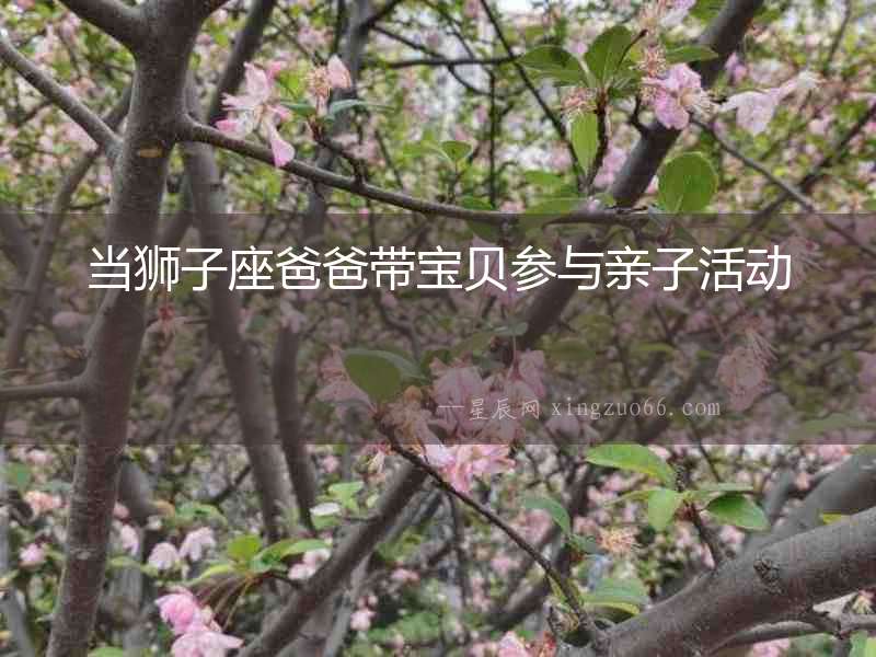當(dāng)獅子座爸爸帶寶貝參與親子活動(dòng)