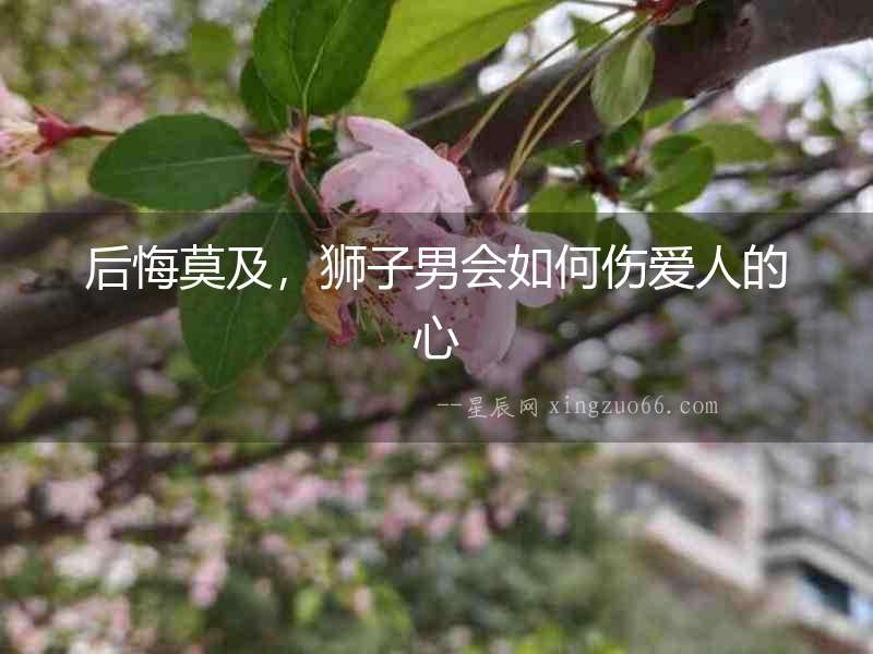 后悔莫及，獅子男會如何傷愛人的心