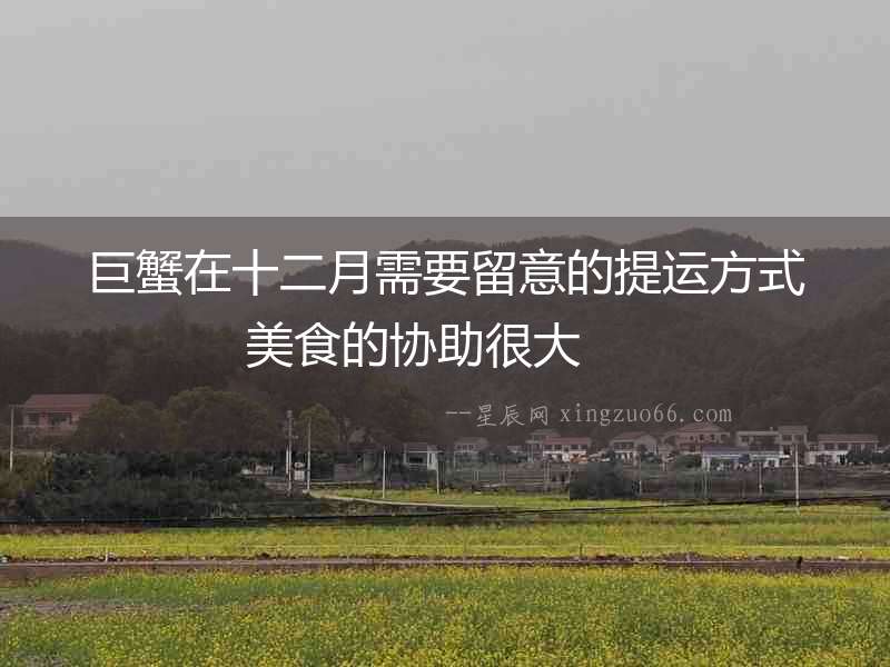 巨蟹在十二月需要留意的提運方式 美食的協(xié)助很大  　　