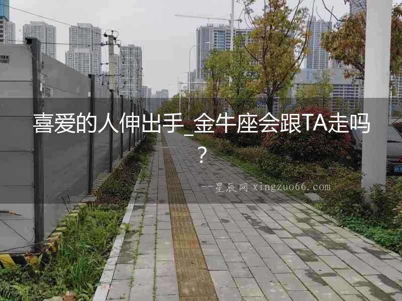 喜愛的人伸出手_金牛座會跟TA走嗎？