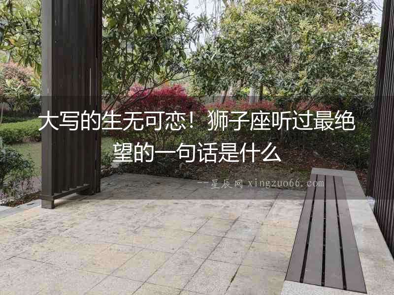 大寫(xiě)的生無(wú)可戀！獅子座聽(tīng)過(guò)最絕望的一句話是什么