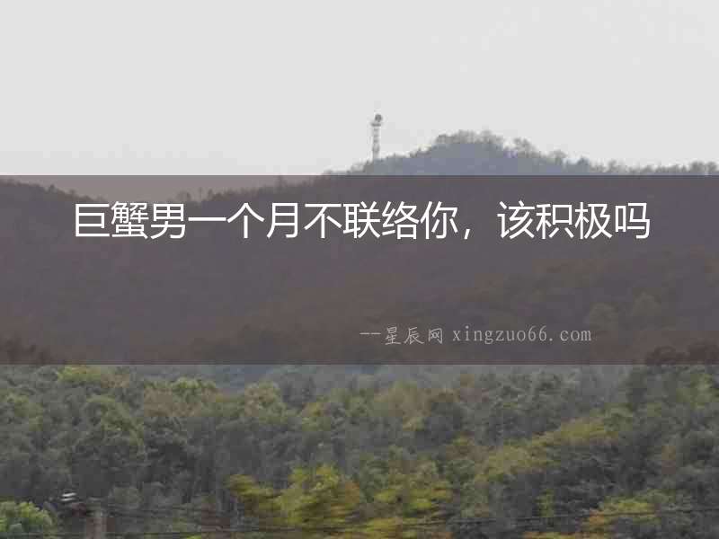 巨蟹男一個月不聯(lián)絡你，該積極嗎