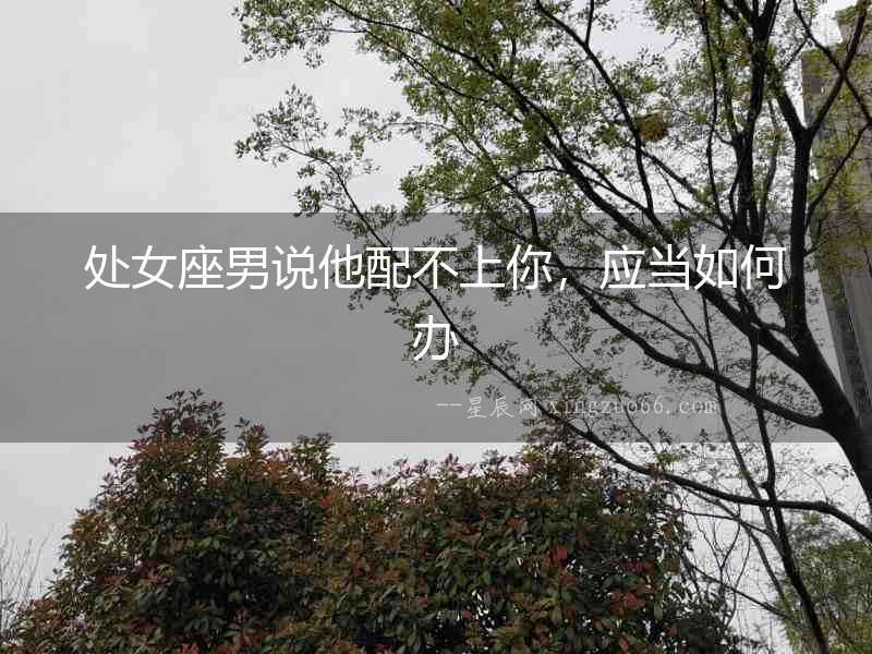處女座男說他配不上你，應當如何辦