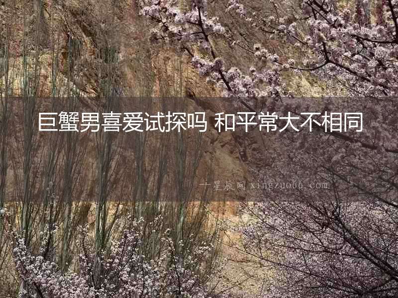 巨蟹男喜愛試探嗎 和平常大不相同