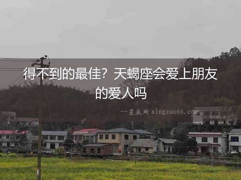 得不到的最佳？天蝎座會愛上朋友的愛人嗎