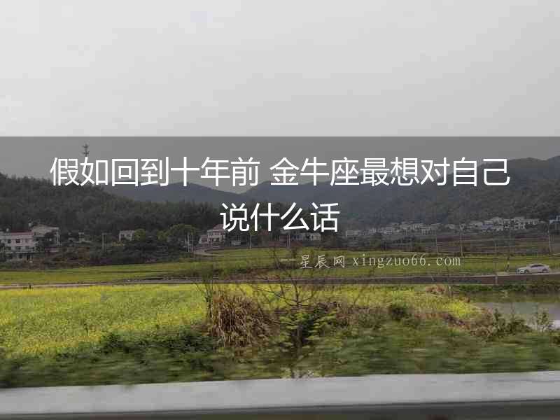假如回到十年前 金牛座最想對自己說什么話