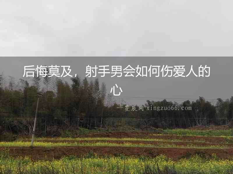 后悔莫及，射手男會如何傷愛人的心