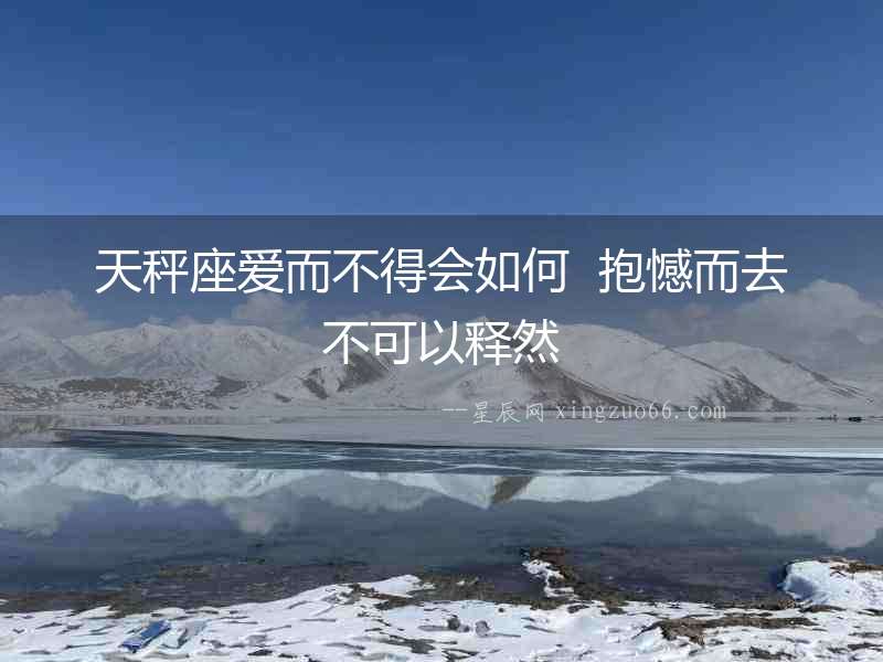 天秤座愛而不得會如何  抱憾而去不可以釋然