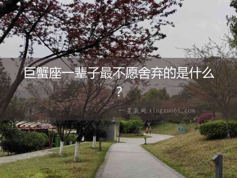 巨蟹座一輩子最不愿舍棄的是什么？
