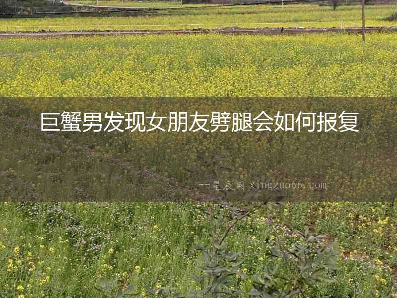 巨蟹男發現女朋友劈腿會如何報復