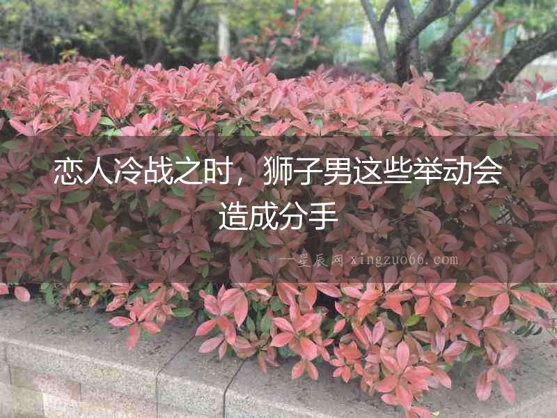 戀人冷戰(zhàn)之時(shí)，獅子男這些舉動(dòng)會(huì)造成分手