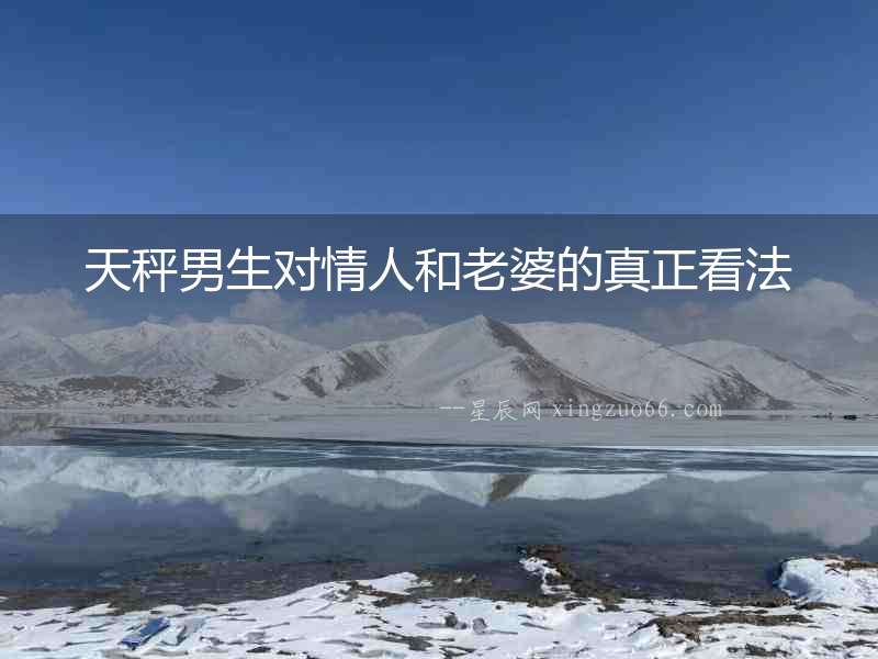 天秤男生對(duì)情人和老婆的真正看法