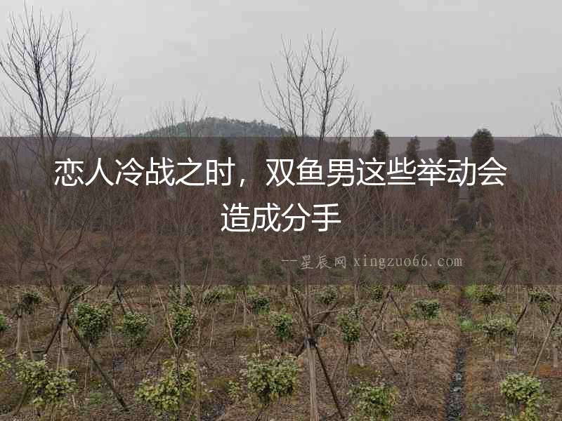 戀人冷戰(zhàn)之時，雙魚男這些舉動會造成分手