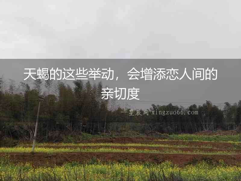 天蝎的這些舉動，會增添戀人間的親切度
