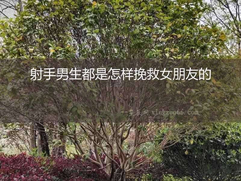 射手男生都是怎樣挽救女朋友的