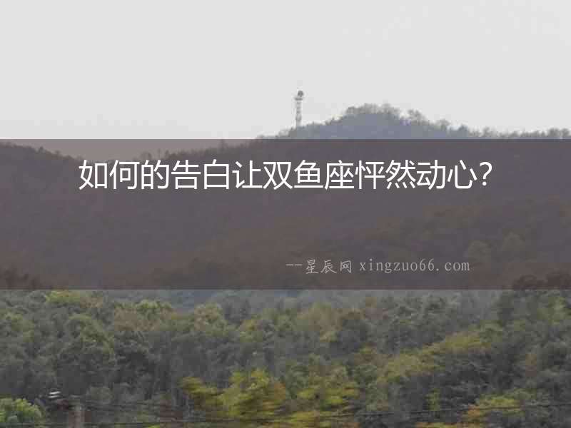 如何的告白讓雙魚座怦然動心？