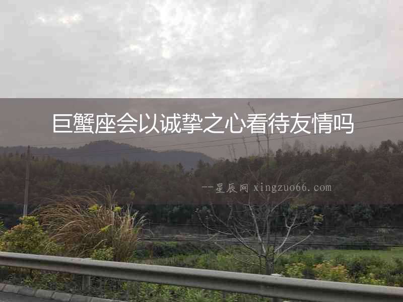 巨蟹座會(huì)以誠(chéng)摯之心看待友情嗎