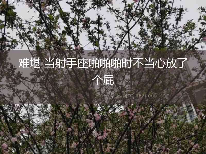 難堪 當(dāng)射手座啪啪啪時不當(dāng)心放了個屁