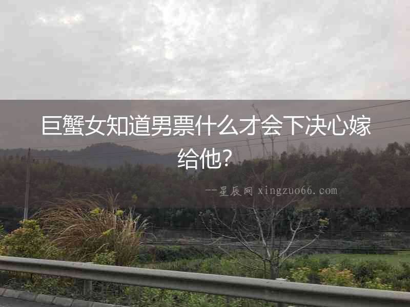 巨蟹女知道男票什么才會下決心嫁給他？