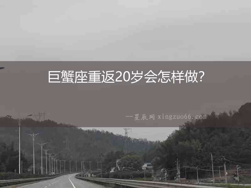 巨蟹座重返20歲會怎樣做？