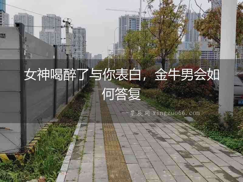 女神喝醉了與你表白，金牛男會如何答復