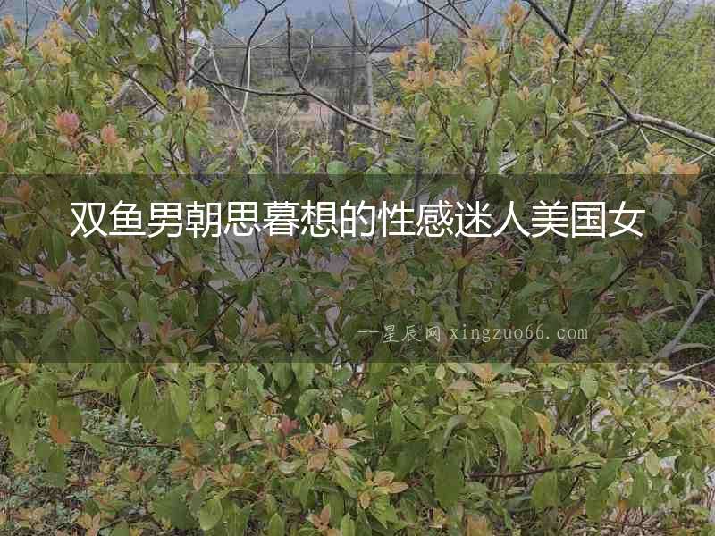 雙魚(yú)男朝思暮想的性感迷人美國(guó)女
