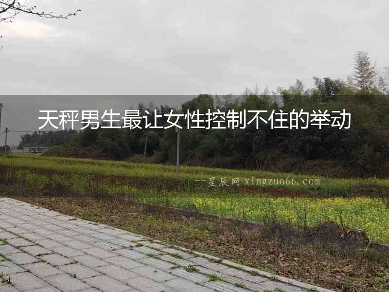 天秤男生最讓女性控制不住的舉動