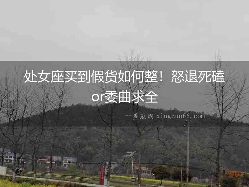 處女座買到假貨如何整！怒退死磕or委曲求全