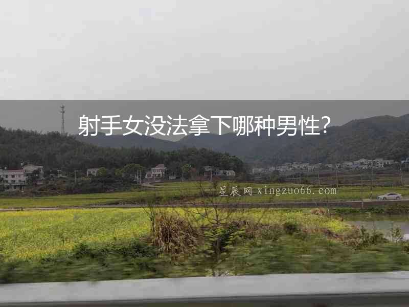 射手女沒法拿下哪種男性？
